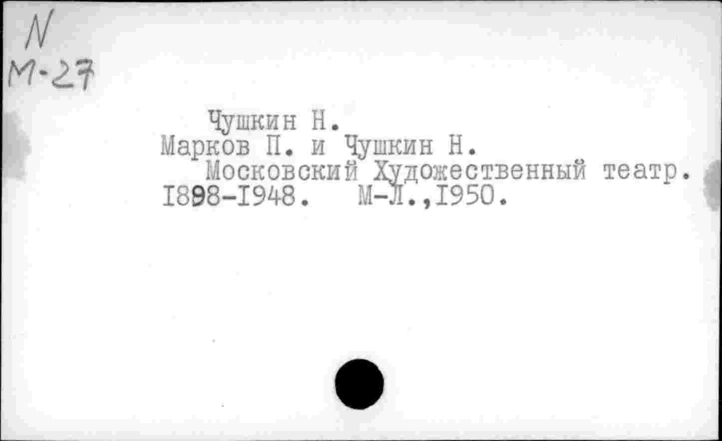 ﻿
Чушкин Н.
Марков П. и Чушкин Н.
Московский Художественный театр.
1898-1948.	М-Л.,195О.